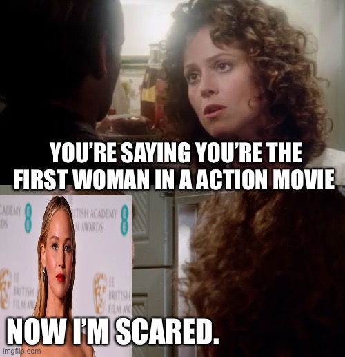 Bill Murray I Think So | YOU’RE SAYING YOU’RE THE FIRST WOMAN IN A ACTION MOVIE; NOW I’M SCARED. | image tagged in bill murray i think so,jennifer lawrence | made w/ Imgflip meme maker