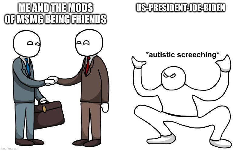 why is joe like this |  ME AND THE MODS OF MSMG BEING FRIENDS; US-PRESIDENT-JOE-BIDEN | image tagged in autistic screeching,memes,us-president-joe-biden | made w/ Imgflip meme maker