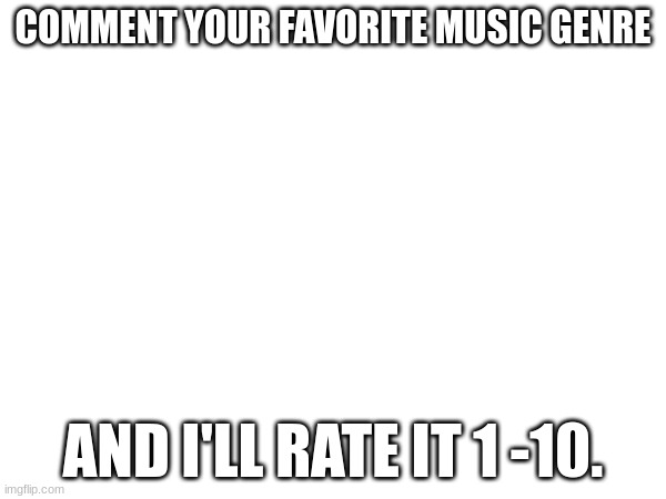 Idk why I'm doing this. | COMMENT YOUR FAVORITE MUSIC GENRE; AND I'LL RATE IT 1 -10. | made w/ Imgflip meme maker