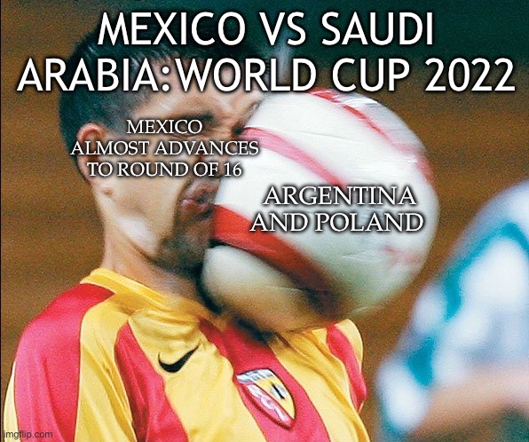 Mexico could have advanced to round of 16 |  MEXICO VS SAUDI ARABIA:WORLD CUP 2022; MEXICO ALMOST ADVANCES TO ROUND OF 16; ARGENTINA AND POLAND | image tagged in getting hit in the face by a soccer ball | made w/ Imgflip meme maker