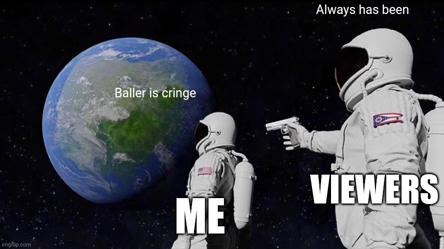 When I realized... | Always has been; Baller is cringe; VIEWERS; ME | image tagged in memes,always has been,baller,sad | made w/ Imgflip meme maker