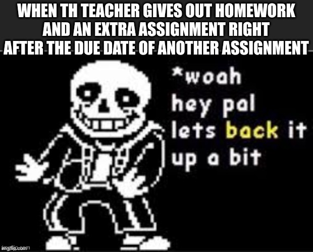 Hold Up Sans | WHEN TH TEACHER GIVES OUT HOMEWORK AND AN EXTRA ASSIGNMENT RIGHT AFTER THE DUE DATE OF ANOTHER ASSIGNMENT | image tagged in hold up sans | made w/ Imgflip meme maker