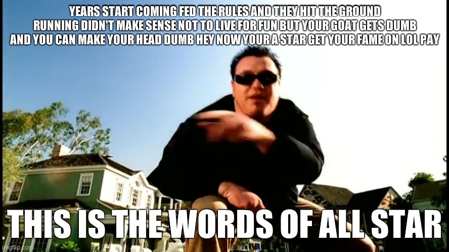 But your goat is dumb | YEARS START COMING FED THE RULES AND THEY HIT THE GROUND RUNNING DIDN'T MAKE SENSE NOT TO LIVE FOR FUN BUT YOUR GOAT GETS DUMB AND YOU CAN MAKE YOUR HEAD DUMB HEY NOW YOUR A STAR GET YOUR FAME ON LOL PAY; THIS IS THE WORDS OF ALL STAR | image tagged in all star smash mouth | made w/ Imgflip meme maker