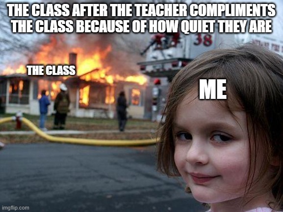 Disaster Girl Meme | THE CLASS AFTER THE TEACHER COMPLIMENTS THE CLASS BECAUSE OF HOW QUIET THEY ARE; ME; THE CLASS | image tagged in memes,disaster girl | made w/ Imgflip meme maker