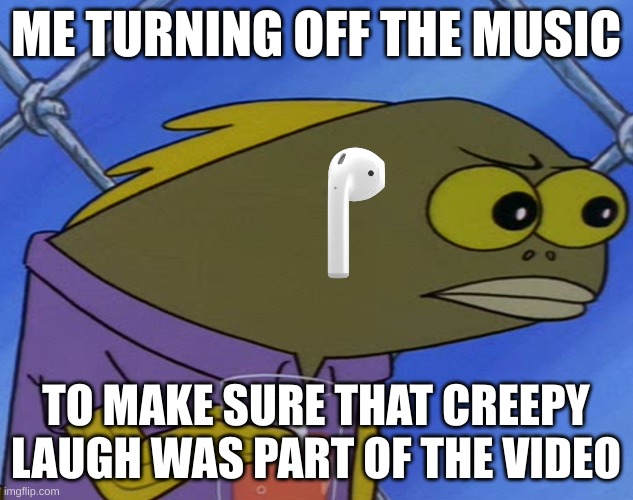 spongebobfish | ME TURNING OFF THE MUSIC; TO MAKE SURE THAT CREEPY LAUGH WAS PART OF THE VIDEO | image tagged in spongebobfish | made w/ Imgflip meme maker