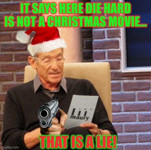 Maury Lie Detector | IT SAYS HERE DIE HARD IS NOT A CHRISTMAS MOVIE... THAT IS A LIE! | image tagged in memes,maury lie detector | made w/ Imgflip meme maker