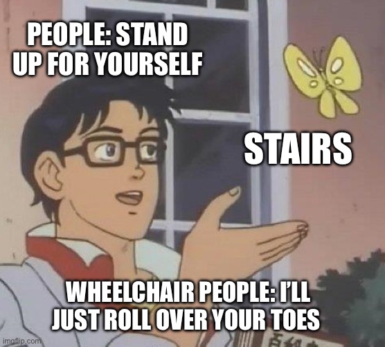 Umm… | PEOPLE: STAND UP FOR YOURSELF; STAIRS; WHEELCHAIR PEOPLE: I’LL JUST ROLL OVER YOUR TOES | image tagged in memes,is this a pigeon | made w/ Imgflip meme maker