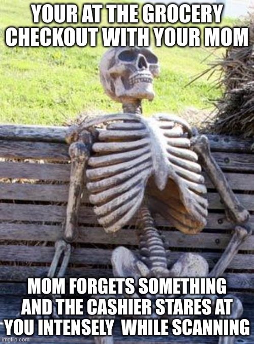 Waiting Skeleton | YOUR AT THE GROCERY CHECKOUT WITH YOUR MOM; MOM FORGETS SOMETHING AND THE CASHIER STARES AT YOU INTENSELY  WHILE SCANNING | image tagged in memes,waiting skeleton | made w/ Imgflip meme maker