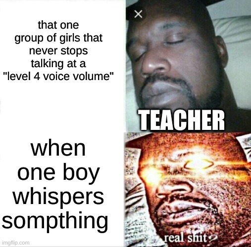 TRUE | that one group of girls that never stops talking at a "level 4 voice volume"; TEACHER; when one boy whispers sompthing | image tagged in memes,sleeping shaq | made w/ Imgflip meme maker