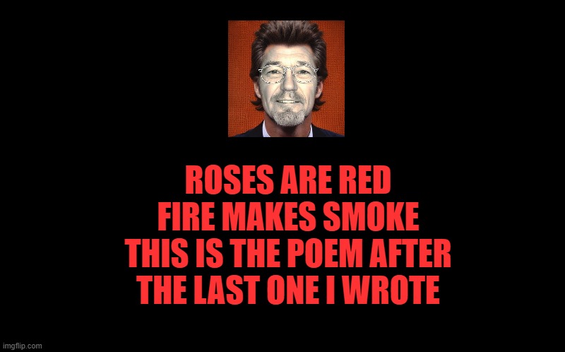 A poem by kewlew | ROSES ARE RED
FIRE MAKES SMOKE
THIS IS THE POEM AFTER
THE LAST ONE I WROTE | image tagged in black screen,poem,kewlew | made w/ Imgflip meme maker