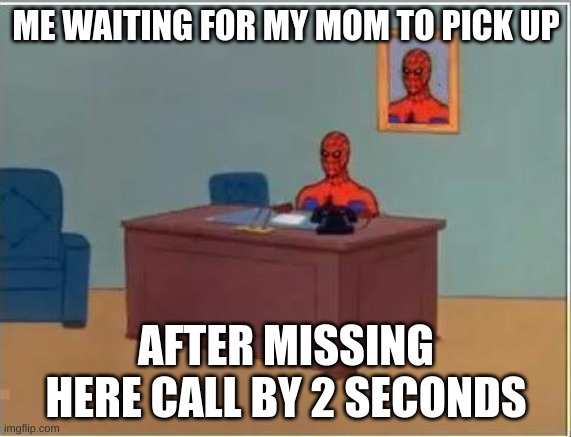 Can anyone relate? |  ME WAITING FOR MY MOM TO PICK UP; AFTER MISSING HERE CALL BY 2 SECONDS | image tagged in memes,spiderman computer desk,spiderman | made w/ Imgflip meme maker