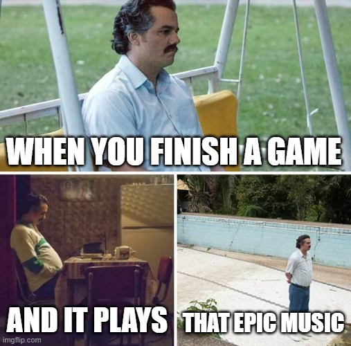Sad Pablo Escobar Meme | WHEN YOU FINISH A GAME; AND IT PLAYS; THAT EPIC MUSIC | image tagged in memes,sad pablo escobar | made w/ Imgflip meme maker