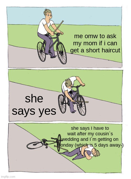 AGUHHHHHHHHHHH I CANT WAIT AAAAAAAAAA | me omw to ask my mom if i can get a short haircut; she says yes; she says I have to wait after my cousin`s wedding and I`m getting on Monday (which is 5 days away-) | image tagged in memes,bike fall | made w/ Imgflip meme maker