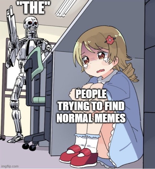 Anime Girl Hiding from Terminator | "THE"; PEOPLE TRYING TO FIND NORMAL MEMES | image tagged in anime girl hiding from terminator | made w/ Imgflip meme maker