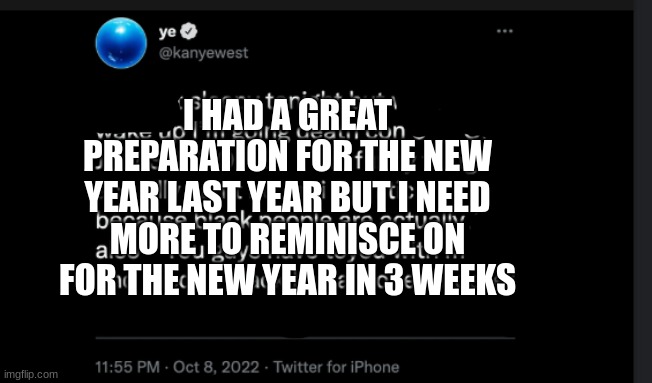 I need to prepare fast (my 300th image) | I HAD A GREAT PREPARATION FOR THE NEW YEAR LAST YEAR BUT I NEED MORE TO REMINISCE ON FOR THE NEW YEAR IN 3 WEEKS | image tagged in ye twitter,new years resolutions,new year,prepare yourself | made w/ Imgflip meme maker