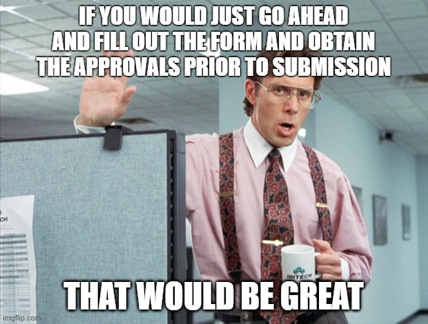 Complete your forms! | IF YOU WOULD JUST GO AHEAD AND FILL OUT THE FORM AND OBTAIN THE APPROVALS PRIOR TO SUBMISSION; THAT WOULD BE GREAT | image tagged in office space | made w/ Imgflip meme maker