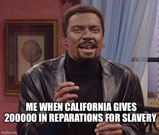 Reparation | ME WHEN CALIFORNIA GIVES 200000 IN REPARATIONS FOR SLAVERY | image tagged in jimmy fallon plays chris rock in blackface,california | made w/ Imgflip meme maker