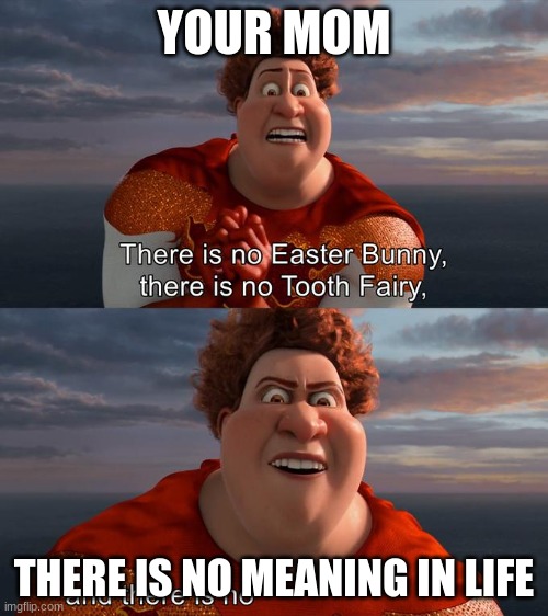 There is no Easter Bunny , there is no tooh fairy | YOUR MOM; THERE IS NO MEANING IN LIFE | image tagged in there is no easter bunny there is no tooh fairy | made w/ Imgflip meme maker