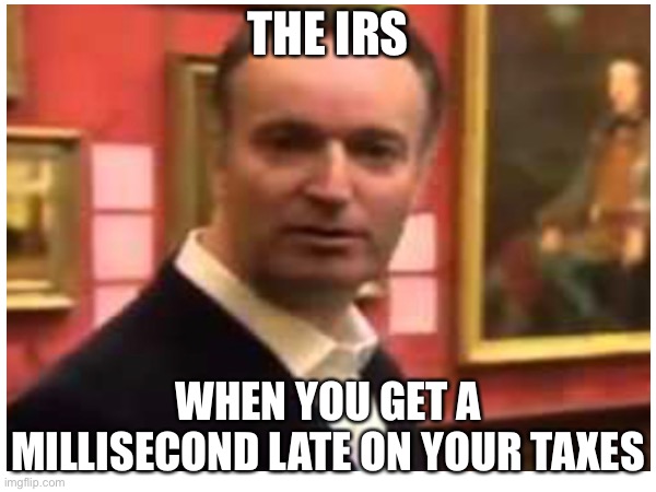 Bbc man | THE IRS; WHEN YOU GET A MILLISECOND LATE ON YOUR TAXES | image tagged in bbc | made w/ Imgflip meme maker