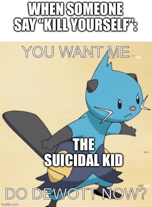 You want me to Dewott now? | WHEN SOMEONE SAY “KILL YOURSELF”:; THE SUICIDAL KID | image tagged in you want me to dewott now | made w/ Imgflip meme maker