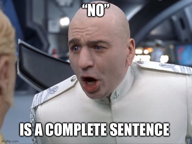 You know someone who needs this | “NO”; IS A COMPLETE SENTENCE | image tagged in dr evil how 'bout no | made w/ Imgflip meme maker