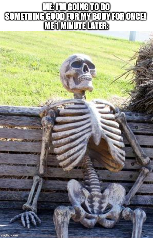 Body be like: NOPE | ME: I'M GOING TO DO SOMETHING GOOD FOR MY BODY FOR ONCE! 
ME 1 MINUTE LATER: | image tagged in memes,waiting skeleton | made w/ Imgflip meme maker