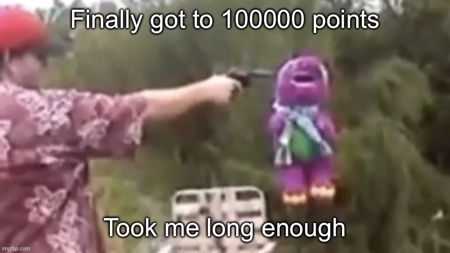 . | Finally got to 100000 points; Took me long enough | image tagged in dead | made w/ Imgflip meme maker