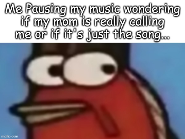 Me Pausing my music wondering if my mom is really calling me or if it's just the song... | image tagged in spongebob fish,music,mom,unnecessary tags,awkward | made w/ Imgflip meme maker