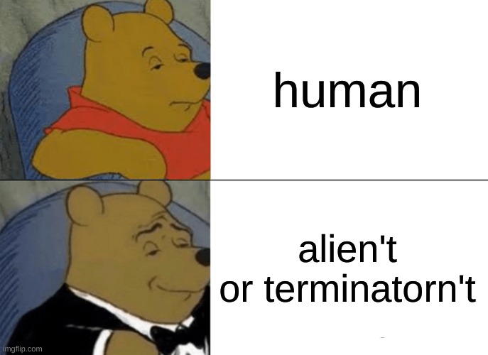 Tuxedo Winnie The Pooh Meme | human alien't
or terminatorn't | image tagged in memes,tuxedo winnie the pooh | made w/ Imgflip meme maker