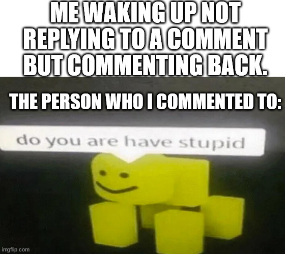 Happened when I JUST WOKE THE FRICK UP (no offence @Micefond ;w;) | ME WAKING UP NOT REPLYING TO A COMMENT BUT COMMENTING BACK. THE PERSON WHO I COMMENTED TO: | image tagged in do you are have stupid | made w/ Imgflip meme maker