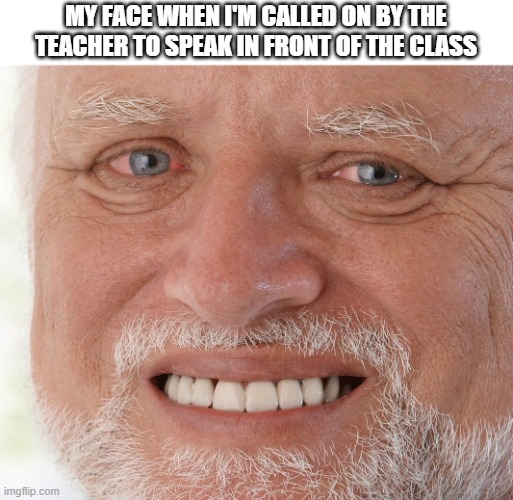 Pain | MY FACE WHEN I'M CALLED ON BY THE TEACHER TO SPEAK IN FRONT OF THE CLASS | image tagged in hide the pain harold,pain,memes,school,teacher,face | made w/ Imgflip meme maker