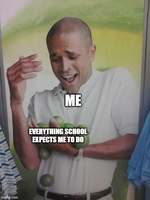 Here, Have This | ME; EVERYTHING SCHOOL EXPECTS ME TO DO | image tagged in memes,why can't i hold all these limes,lime | made w/ Imgflip meme maker
