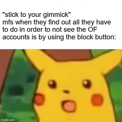 "stick to your gimmick" mfs when (yeah you can use this) | "stick to your gimmick"
mfs when they find out all they have to do in order to not see the OF accounts is by using the block button: | image tagged in memes,surprised pikachu,stick to your gimmick,funny,comeback | made w/ Imgflip meme maker