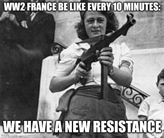 French resistance | WW2 FRANCE BE LIKE EVERY 10 MINUTES: WE HAVE A NEW RESISTANCE | image tagged in french resistance | made w/ Imgflip meme maker