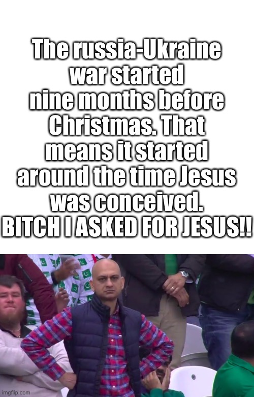 The russia-Ukraine war started nine months before Christmas. That means it started around the time Jesus was conceived. BITCH I ASKED FOR JESUS!! | image tagged in memes,blank transparent square,disappointed muhammad sarim akhtar | made w/ Imgflip meme maker