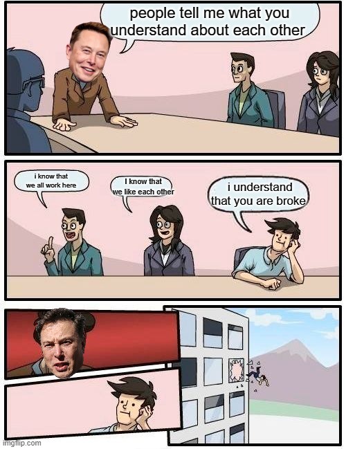 Boardroom Meeting Suggestion | people tell me what you understand about each other; i know that we all work here; I know that we like each other; i understand that you are broke | image tagged in memes,boardroom meeting suggestion | made w/ Imgflip meme maker