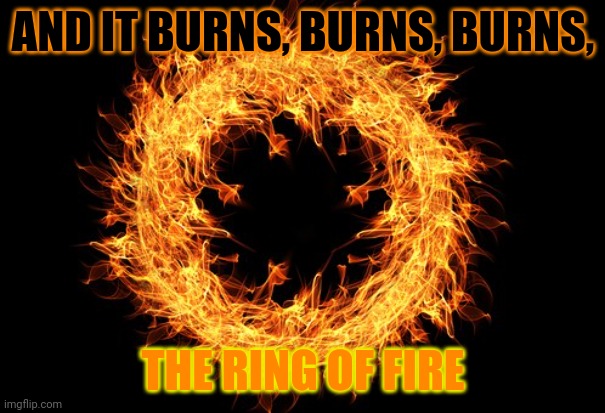 ring of fire | AND IT BURNS, BURNS, BURNS, THE RING OF FIRE | image tagged in ring of fire | made w/ Imgflip meme maker