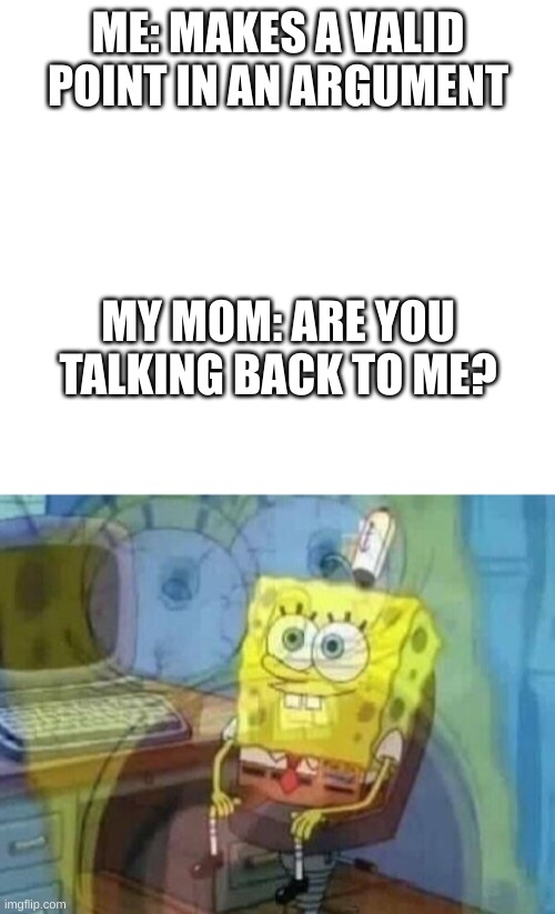 so true | ME: MAKES A VALID POINT IN AN ARGUMENT; MY MOM: ARE YOU TALKING BACK TO ME? | image tagged in blank white template,internal screaming | made w/ Imgflip meme maker