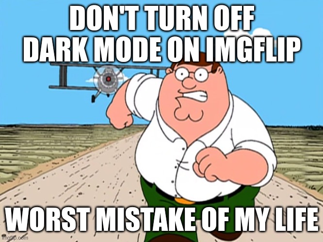 Peter Griffin running away |  DON'T TURN OFF DARK MODE ON IMGFLIP; WORST MISTAKE OF MY LIFE | image tagged in peter griffin running away | made w/ Imgflip meme maker