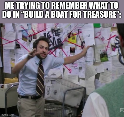 Charlie Day | ME TRYING TO REMEMBER WHAT TO DO IN “BUILD A BOAT FOR TREASURE”: | image tagged in charlie day | made w/ Imgflip meme maker