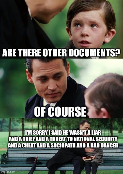 And THAT isn't the HALF of it | ARE THERE OTHER DOCUMENTS? OF COURSE; I'M SORRY I SAID HE WASN'T A LIAR AND A THIEF AND A THREAT TO NATIONAL SECURITY AND A CHEAT AND A SOCIOPATH AND A BAD DANCER | image tagged in memes,finding neverland | made w/ Imgflip meme maker