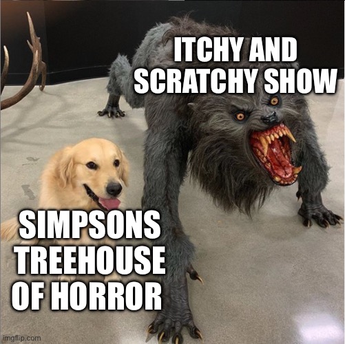 Simpsons itchy and scratchy was weird | ITCHY AND SCRATCHY SHOW; SIMPSONS TREEHOUSE OF HORROR | image tagged in dog vs werewolf | made w/ Imgflip meme maker