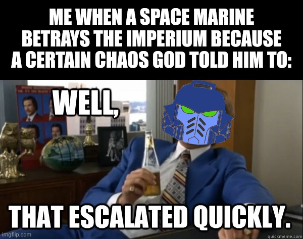 Certified bruh moment in the Imperium | ME WHEN A SPACE MARINE BETRAYS THE IMPERIUM BECAUSE A CERTAIN CHAOS GOD TOLD HIM TO: | image tagged in will ferrell - well that escalated quickly | made w/ Imgflip meme maker