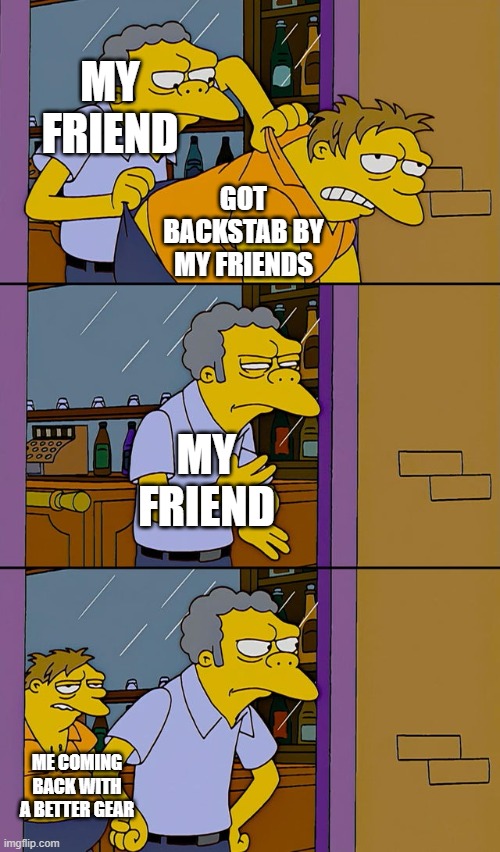 My friend backstabbed me :( | MY FRIEND; GOT BACKSTAB BY MY FRIENDS; MY FRIEND; ME COMING BACK WITH A BETTER GEAR | image tagged in moe throws barney | made w/ Imgflip meme maker