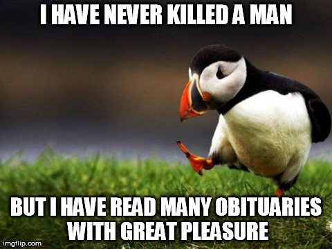 Unpopular Opinion Puffin Meme | I HAVE NEVER KILLED A MAN BUT I HAVE READ MANY OBITUARIES WITH GREAT PLEASURE | image tagged in memes,unpopular opinion puffin | made w/ Imgflip meme maker
