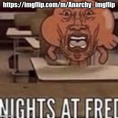 new stream that you can post ANYTHING in | https://imgflip.com/m/Anarchy_imgflip | image tagged in nights at fred | made w/ Imgflip meme maker