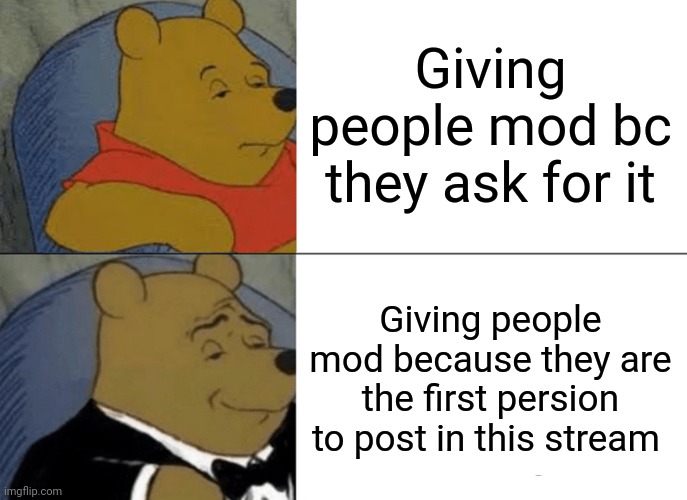 Im bored so why not | Giving people mod bc they ask for it; Giving people mod because they are the first persion to post in this stream | image tagged in memes,tuxedo winnie the pooh | made w/ Imgflip meme maker