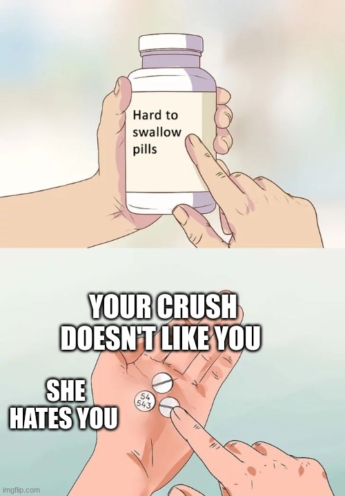 Hard To Swallow Pills | YOUR CRUSH DOESN'T LIKE YOU; SHE HATES YOU | image tagged in memes,hard to swallow pills | made w/ Imgflip meme maker