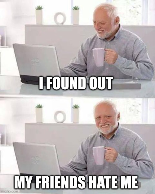 Hide the Pain Harold | I FOUND OUT; MY FRIENDS HATE ME | image tagged in memes,hide the pain harold | made w/ Imgflip meme maker