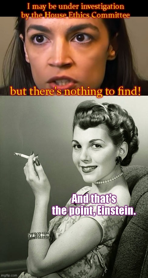 AOC's level of ethics is only exceeded by her measure of intelligence | I may be under investigation by the House Ethics Committee; but there's nothing to find! And that's the point, Einstein. | image tagged in retro woman smoking,aoc,house ethics committee,crazy alexandria ocasio-cortez,stupidity,political humor | made w/ Imgflip meme maker